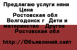 Предлагаю услуги няни › Цена ­ 100-200 - Ростовская обл., Волгодонск г. Дети и материнство » Другое   . Ростовская обл.